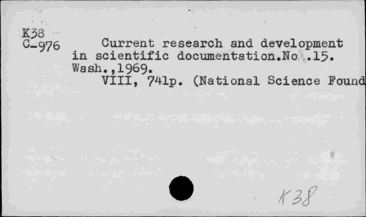 ﻿K53
C-976 Current research and development in scientific documentation.No .15. Wash.,1969.
VIII, ?41p. (National Science Fo'